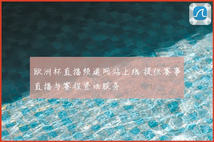 欧洲杯直播频道网站上线 提供赛事直播与赛程资讯服务