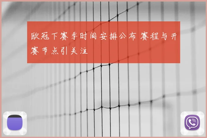欧冠下赛季时间安排公布 赛程与开赛节点引关注