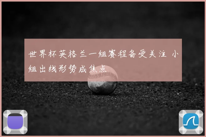 世界杯英格兰一组赛程备受关注 小组出线形势成焦点